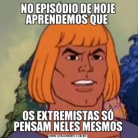 NO EPISÓDIO DE HOJE APRENDEMOS QUE OS EXTREMISTAS SÓ PENSAM NELES MESMOS