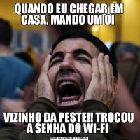 QUANDO EU CHEGAR EM CASA, MANDO UM OI VIZINHO DA PESTE!! TROCOU A SENHA DO WI-FI 