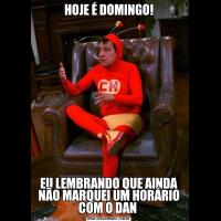 HOJE É DOMINGO!EU LEMBRANDO QUE AINDA NÃO MARQUEI UM HORÁRIO COM O DAN 