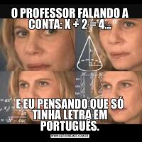 O PROFESSOR FALANDO A CONTA: X + 2 = 4...E EU PENSANDO QUE SÓ TINHA LETRA EM PORTUGUÊS.