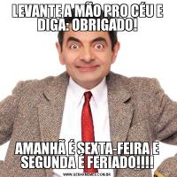 LEVANTE A MÃO PRO CÉU E DIGA: OBRIGADO!AMANHÃ É SEXTA-FEIRA E SEGUNDA É FERIADO!!!!