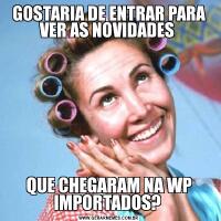 GOSTARIA DE ENTRAR PARA VER AS NOVIDADES QUE CHEGARAM NA WP IMPORTADOS? 