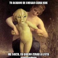 TU ACABOU DE CHEGAR CARAI KKKME SOLTA, EU QUERO ZERAR A LISTA