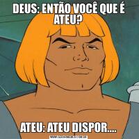 DEUS: ENTÃO VOCÊ QUE É ATEU?ATEU: ATEU DISPOR....