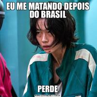 EU ME MATANDO DEPOIS DO BRASILPERDE