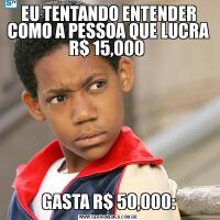 EU TENTANDO ENTENDER COMO A PESSOA QUE LUCRA R$ 15,000 GASTA R$ 50,000: