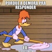 PORQUE A DEMORA PRA RESPONDEREU: