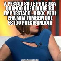 A PESSOA SÓ TE PROCURA QUANDO QUER DINHEIRO EMPRESTADO...KKKK. PEDE PRA MIM TAMBÉM QUE ESTOU PRECISANDO!!!