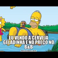 EU VENDO A CERVEJA GELADINHA E NO PREÇO NO B&B