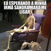 EU ESPERANDO A MINHÃ IRMÃ SANDRA MARA ME LIGAR.