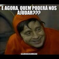 E AGORA, QUEM PODERÁ NOS AJUDAR???