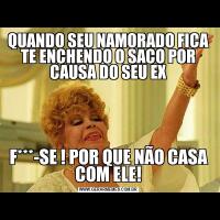 QUANDO SEU NAMORADO FICA TE ENCHENDO O SACO POR CAUSA DO SEU EXF***-SE ! POR QUE NÃO CASA COM ELE!