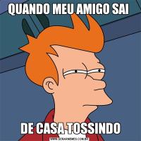 QUANDO MEU AMIGO SAI  DE CASA TOSSINDO