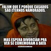 FALAM QUE É PORQUE CASADOS SÃO ETERNOS NAMORADOS.MAS ESPERA DIVORCIAR PRA VER SE COMEMORAM A DATA