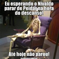 Eu esperando o Nivaldo parar de Peidar na hora do descanso!Até hoje não parou!