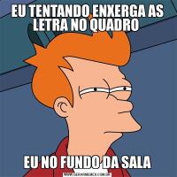 EU TENTANDO ENXERGA AS LETRA NO QUADRO EU NO FUNDO DA SALA