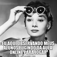 EU AQUI OBSERVANDO MEUS ALUNOS FUGINDO DA AULA ONLINE PARA JOGAR