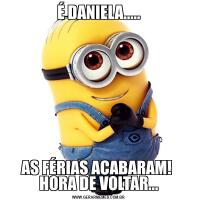 É DANIELA.....AS FÉRIAS ACABARAM!  HORA DE VOLTAR...