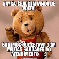 NAYRA, SEJA BEM VINDA DE VOLTA!SABEMOS QUE ESTAVA COM MUITAS SAUDADES DO ATENDIMENTO      :)