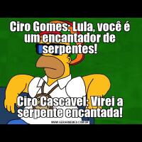 Ciro Gomes: Lula, você é um encantador de serpentes!Ciro Cascavel: Virei a serpente encantada!