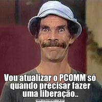 Vou atualizar o PCOMM só quando precisar fazer uma liberação..