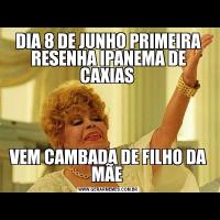 DIA 8 DE JUNHO PRIMEIRA RESENHA IPANEMA DE CAXIAS VEM CAMBADA DE FILHO DA MÃE 