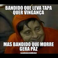 BANDIDO QUE LEVA TAPA QUER VINGANÇAMAS BANDIDO QUE MORRE GERA PAZ