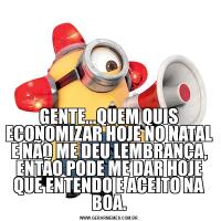 GENTE...QUEM QUIS ECONOMIZAR HOJE NO NATAL E NÃO ME DEU LEMBRANÇA, ENTÃO PODE ME DAR HOJE QUE ENTENDO E ACEITO NA BOA.