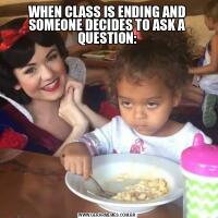 WHEN CLASS IS ENDING AND SOMEONE DECIDES TO ASK A QUESTION: