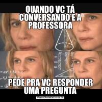 QUANDO VC TÁ CONVERSANDO E A PROFESSORAPEDE PRA VC RESPONDER UMA PREGUNTA