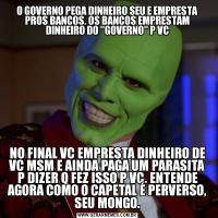 O GOVERNO PEGA DINHEIRO SEU E EMPRESTA PROS BANCOS. OS BANCOS EMPRESTAM DINHEIRO DO 