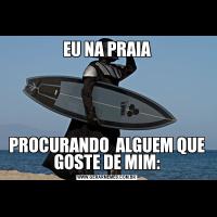 EU NA PRAIAPROCURANDO  ALGUEM QUE GOSTE DE MIM: