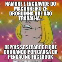 NAMORE E ENGRAVIDE DO MACONHEIRO ZÉ DROGUINHA QUE NÃO TRABALHA...DEPOIS SE SEPARE E FIQUE CHORANDO POR CAUSA DA PENSÃO NO FACEBOOK