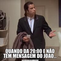 QUANDO DA 20:00 E NÃO TEM MENSAGEM DO JOAO...