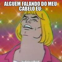 ALGUEM FALANDO DO MEU CABELO EU: