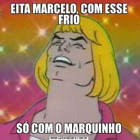 EITA MARCELO, COM ESSE FRIOSÓ COM O MARQUINHO