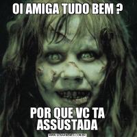 OI AMIGA TUDO BEM ?POR QUE VC TA ASSUSTADA