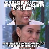 AS PESSOAS EM 1900 VOTANDO NUM POLITICO EM TROCA DE UM SACO DE FARINHAAS PESSOAS HOJE VOTANDO NUM POLITICO EM TROCA DE UM AUXILIO SOCIAL