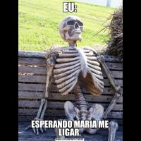 EU:ESPERANDO MARIA ME LIGAR.