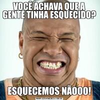 VOCÊ ACHAVA QUE A GENTE TINHA ESQUECIDO?ESQUECEMOS NÃOOO!