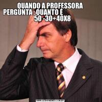 QUANDO A PROFESSORA PERGUNTA : QUANTO É                                  50 -30+40X8