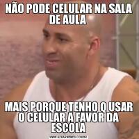 NÃO PODE CELULAR NA SALA DE AULA MAIS PORQUE TENHO Q USAR O CELULAR A FAVOR DA ESCOLA