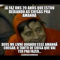 JÁ FAZ UNS 20 ANOS QUE ESTOU DEIXANDO AS COISAS PRA AMANHÃDEUS ME LIVRE QUANDO ESSE AMANHÃ CHEGAR, O TANTO DE COISA QUE VAI TER PRA FAZER...