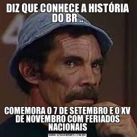 DIZ QUE CONHECE A HISTÓRIA DO BR ..COMEMORA O 7 DE SETEMBRO E O XV DE NOVEMBRO COM FERIADOS NACIONAIS