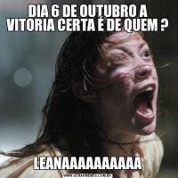 DIA 6 DE OUTUBRO A VITORIA CERTA É DE QUEM ?LEANAAAAAAAAAA