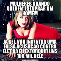 MULHERES QUANDO QUEREM ESTUPRAR UM HOMEMJÁ SEI, VOU INVENTAR UMA FALSA ACUSAÇÃO CONTRA ELE PRA EU EXTORQUIR UNS 100 MIL DELE
