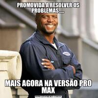 PROMOVIDA A RESOLVER OS PROBLEMAS..... MAIS AGORA NA VERSÃO PRO MAX