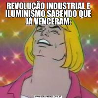 REVOLUÇÃO INDUSTRIAL E ILUMINISMO SABENDO QUE JÁ VENCERAM:
