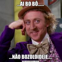...AI BO BÔ.........NÃO BOZOLOIDEIE....
