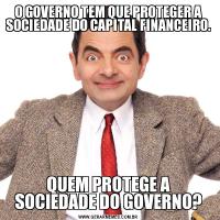 O GOVERNO TEM QUE PROTEGER A SOCIEDADE DO CAPITAL FINANCEIRO.QUEM PROTEGE A SOCIEDADE DO GOVERNO?